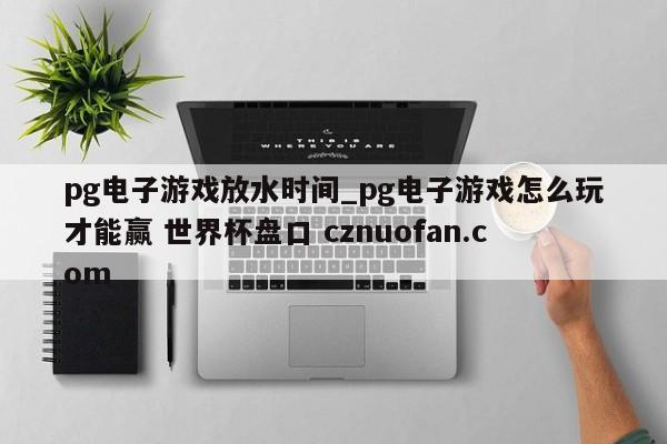 pg电子游戏放水时间_pg电子游戏怎么玩才能赢 世界杯盘口 cznuofan.com