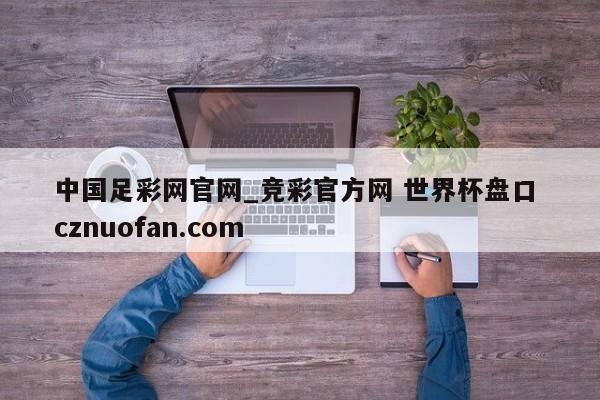 中国足彩网官网_竞彩官方网 世界杯盘口 cznuofan.com