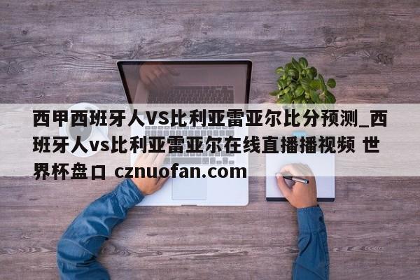 西甲西班牙人VS比利亚雷亚尔比分预测_西班牙人vs比利亚雷亚尔在线直播播视频 世界杯盘口 cznuofan.com