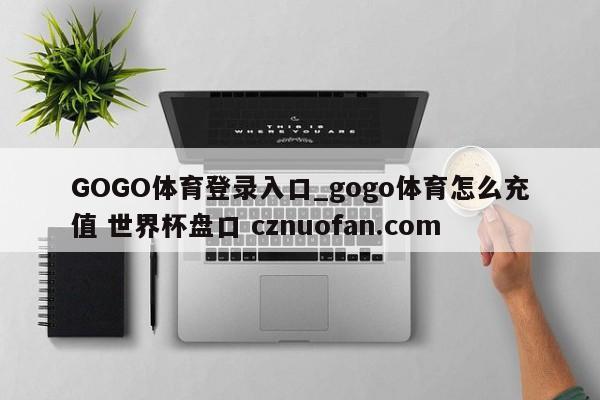 GOGO体育登录入口_gogo体育怎么充值 世界杯盘口 cznuofan.com