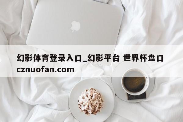 幻影体育登录入口_幻影平台 世界杯盘口 cznuofan.com
