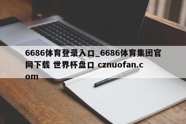 6686体育登录入口_6686体育集团官网下载 世界杯盘口 cznuofan.com