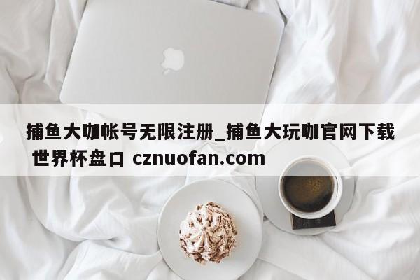 捕鱼大咖帐号无限注册_捕鱼大玩咖官网下载 世界杯盘口 cznuofan.com