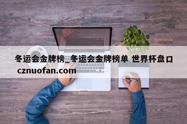 冬运会金牌榜_冬运会金牌榜单 世界杯盘口 cznuofan.com