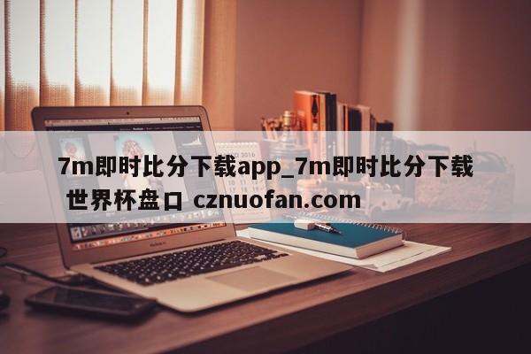7m即时比分下载app_7m即时比分下载 世界杯盘口 cznuofan.com