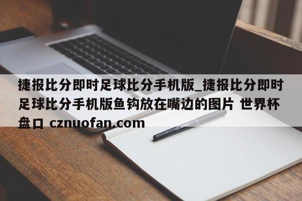 捷报比分即时足球比分手机版_捷报比分即时足球比分手机版鱼钩放在嘴边的图片 世界杯盘口 cznuofan.com