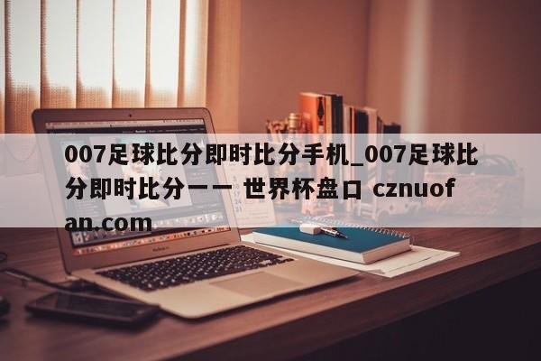 007足球比分即时比分手机_007足球比分即时比分一一 世界杯盘口 cznuofan.com