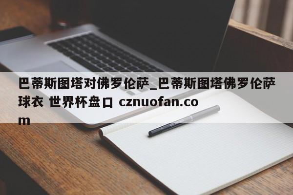 巴蒂斯图塔对佛罗伦萨_巴蒂斯图塔佛罗伦萨球衣 世界杯盘口 cznuofan.com