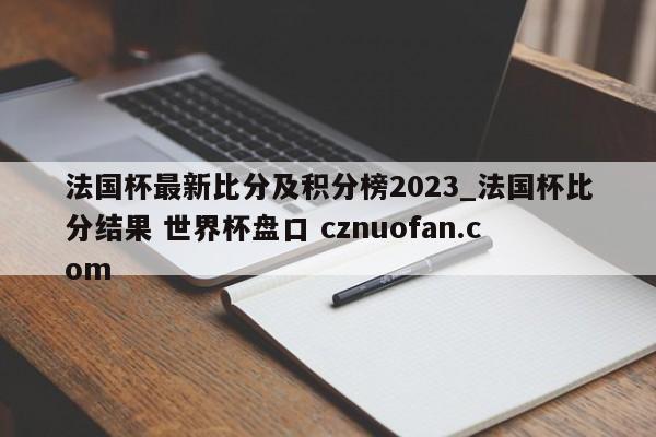 法国杯最新比分及积分榜2023_法国杯比分结果 世界杯盘口 cznuofan.com