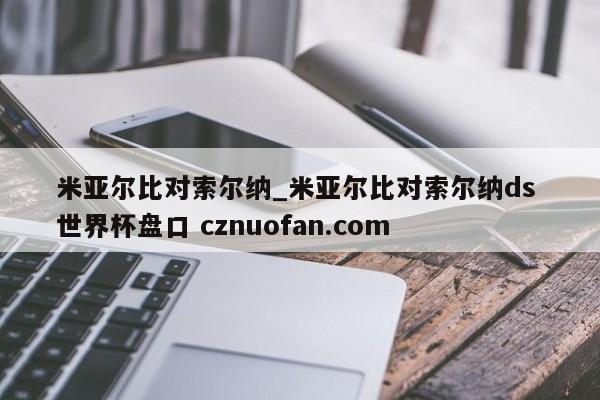 米亚尔比对索尔纳_米亚尔比对索尔纳ds 世界杯盘口 cznuofan.com