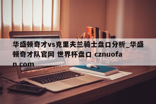 华盛顿奇才vs克里夫兰骑士盘口分析_华盛顿奇才队官网 世界杯盘口 cznuofan.com