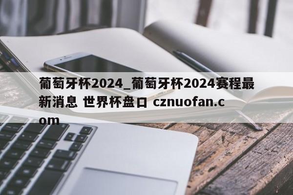 葡萄牙杯2024_葡萄牙杯2024赛程最新消息 世界杯盘口 cznuofan.com