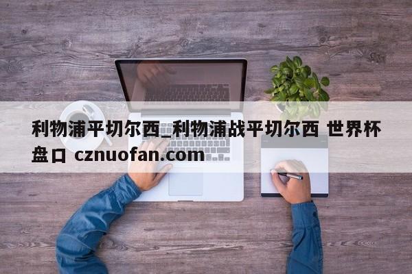利物浦平切尔西_利物浦战平切尔西 世界杯盘口 cznuofan.com