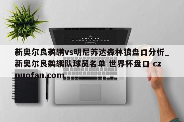 新奥尔良鹈鹕vs明尼苏达森林狼盘口分析_新奥尔良鹈鹕队球员名单 世界杯盘口 cznuofan.com