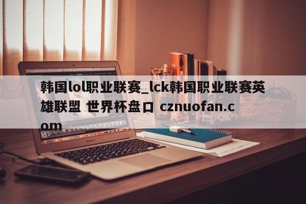 韩国lol职业联赛_lck韩国职业联赛英雄联盟 世界杯盘口 cznuofan.com