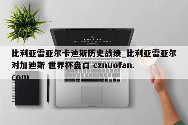比利亚雷亚尔卡迪斯历史战绩_比利亚雷亚尔对加迪斯 世界杯盘口 cznuofan.com