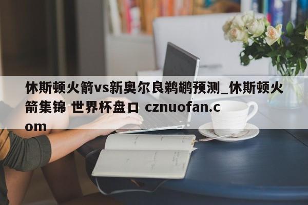 休斯顿火箭vs新奥尔良鹈鹕预测_休斯顿火箭集锦 世界杯盘口 cznuofan.com