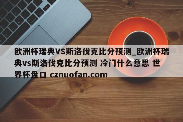 欧洲杯瑞典VS斯洛伐克比分预测_欧洲杯瑞典vs斯洛伐克比分预测 冷门什么意思 世界杯盘口 cznuofan.com