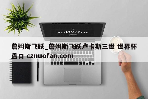 詹姆斯飞跃_詹姆斯飞跃卢卡斯三世 世界杯盘口 cznuofan.com