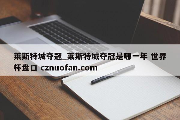 莱斯特城夺冠_莱斯特城夺冠是哪一年 世界杯盘口 cznuofan.com
