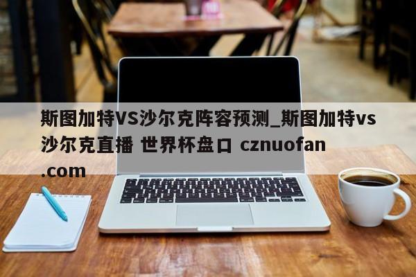 斯图加特VS沙尔克阵容预测_斯图加特vs沙尔克直播 世界杯盘口 cznuofan.com