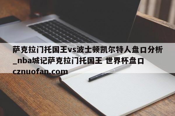 萨克拉门托国王vs波士顿凯尔特人盘口分析_nba城记萨克拉门托国王 世界杯盘口 cznuofan.com