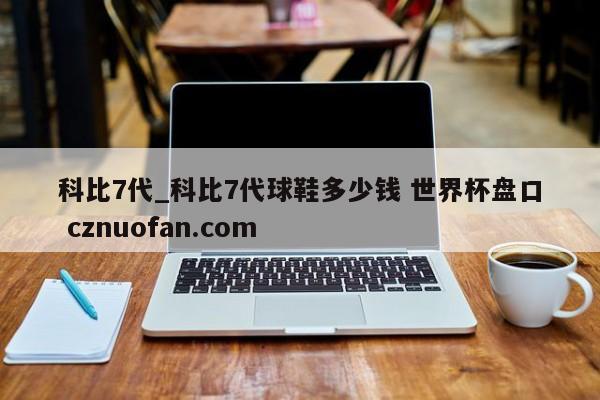 科比7代_科比7代球鞋多少钱 世界杯盘口 cznuofan.com
