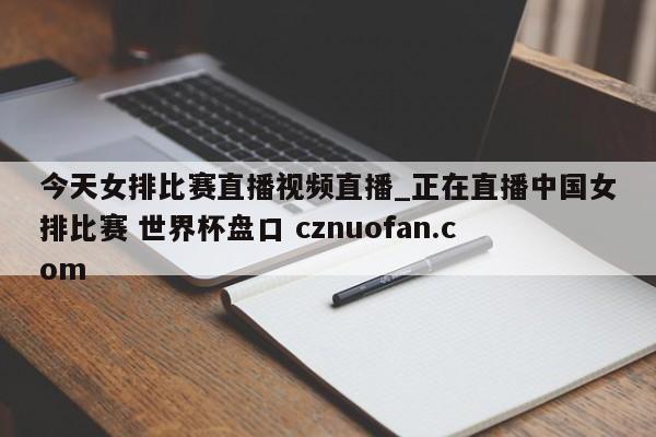 今天女排比赛直播视频直播_正在直播中国女排比赛 世界杯盘口 cznuofan.com