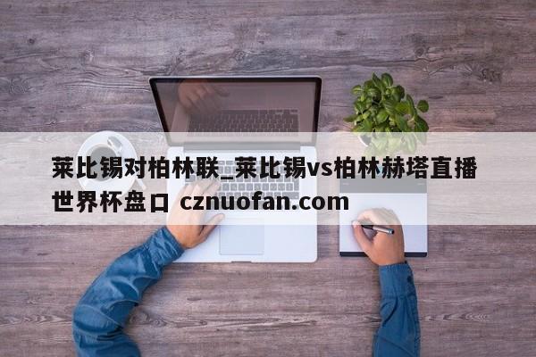 莱比锡对柏林联_莱比锡vs柏林赫塔直播 世界杯盘口 cznuofan.com