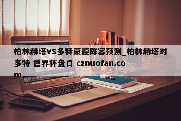 柏林赫塔VS多特蒙德阵容预测_柏林赫塔对多特 世界杯盘口 cznuofan.com