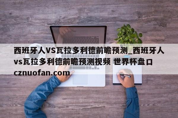 西班牙人VS瓦拉多利德前瞻预测_西班牙人vs瓦拉多利德前瞻预测视频 世界杯盘口 cznuofan.com