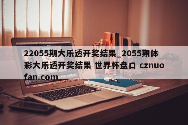 22055期大乐透开奖结果_2055期体彩大乐透开奖结果 世界杯盘口 cznuofan.com