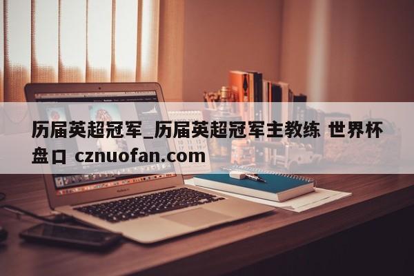 历届英超冠军_历届英超冠军主教练 世界杯盘口 cznuofan.com