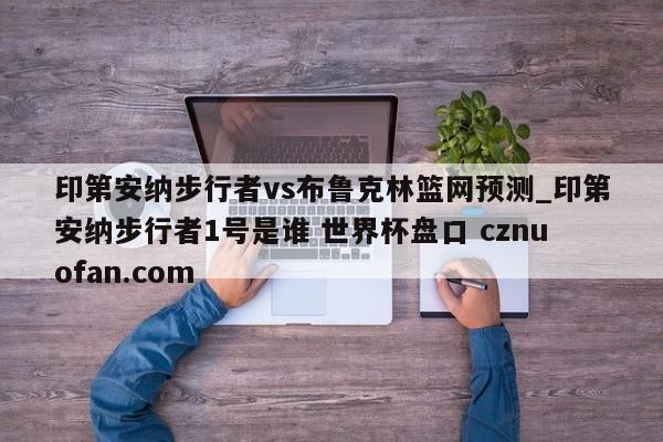印第安纳步行者vs布鲁克林篮网预测_印第安纳步行者1号是谁 世界杯盘口 cznuofan.com
