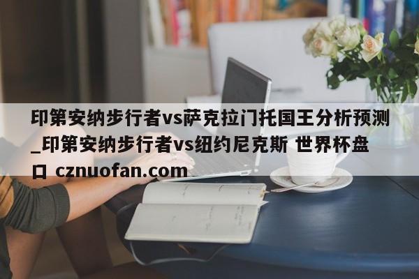 印第安纳步行者vs萨克拉门托国王分析预测_印第安纳步行者vs纽约尼克斯 世界杯盘口 cznuofan.com