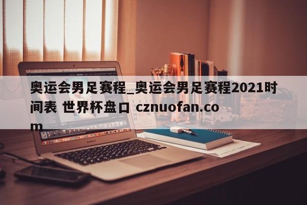 奥运会男足赛程_奥运会男足赛程2021时间表 世界杯盘口 cznuofan.com