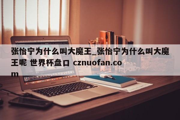 张怡宁为什么叫大魔王_张怡宁为什么叫大魔王呢 世界杯盘口 cznuofan.com