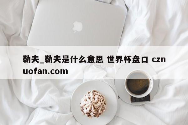 勒夫_勒夫是什么意思 世界杯盘口 cznuofan.com