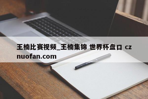 王楠比赛视频_王楠集锦 世界杯盘口 cznuofan.com