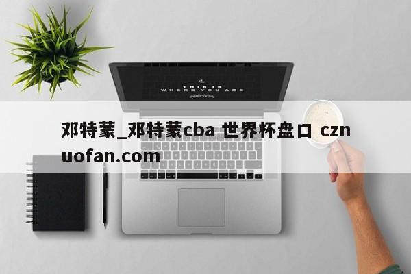 邓特蒙_邓特蒙cba 世界杯盘口 cznuofan.com